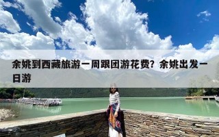 余姚到西藏旅游一周跟团游花费？余姚出发一日游