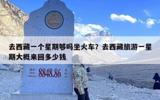 去西藏一个星期够吗坐火车？去西藏旅游一星期大概来回多少钱