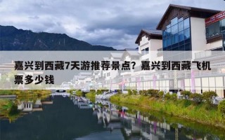 嘉兴到西藏7天游推荐景点？嘉兴到西藏飞机票多少钱