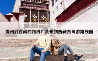 贵州到西藏的路线？贵州到西藏自驾游路线图