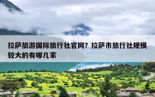拉萨旅游国际旅行社官网？拉萨市旅行社规模较大的有哪几家
