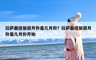 拉萨最佳旅游月份是几月份？拉萨最佳旅游月份是几月份开始