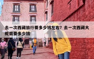去一次西藏旅行要多少钱左右？去一次西藏大概需要多少钱