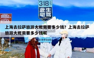 上海去拉萨旅游大概需要多少钱？上海去拉萨旅游大概需要多少钱呢
