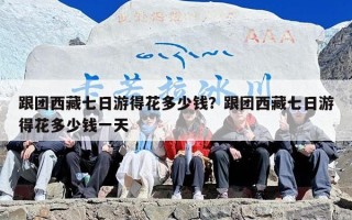 跟团西藏七日游得花多少钱？跟团西藏七日游得花多少钱一天