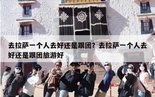 去拉萨一个人去好还是跟团？去拉萨一个人去好还是跟团旅游好