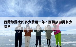 西藏旅游大约多少费用一年？西藏旅游得多少费用