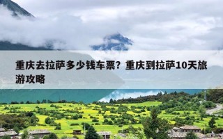 重庆去拉萨多少钱车票？重庆到拉萨10天旅游攻略