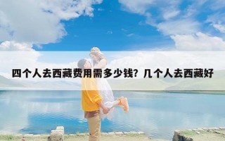 四个人去西藏费用需多少钱？几个人去西藏好