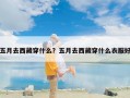 五月去西藏穿什么？五月去西藏穿什么衣服好