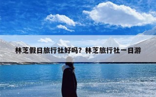 林芝假日旅行社好吗？林芝旅行社一日游