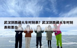 武汉到西藏火车时刻表？武汉到西藏火车时刻表和票价