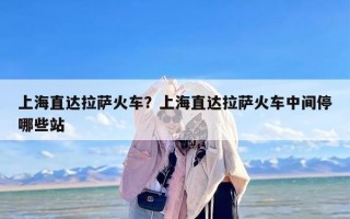 上海直达拉萨火车？上海直达拉萨火车中间停哪些站
