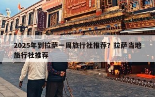 2025年到拉萨一周旅行社推荐？拉萨当地旅行社推荐