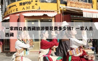一家四口去西藏旅游要花费多少钱？一家人去西藏