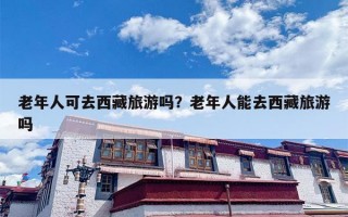老年人可去西藏旅游吗？老年人能去西藏旅游吗