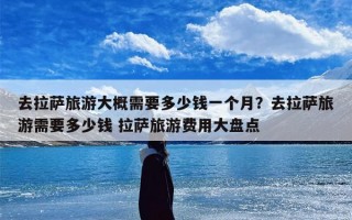 去拉萨旅游大概需要多少钱一个月？去拉萨旅游需要多少钱 拉萨旅游费用大盘点