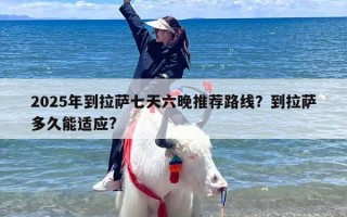 2025年到拉萨七天六晚推荐路线？到拉萨多久能适应?
