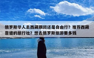 俄罗斯华人去西藏跟团还是自由行？推荐西藏靠谱的旅行社？想去俄罗斯旅游要多钱