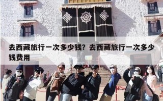 去西藏旅行一次多少钱？去西藏旅行一次多少钱费用