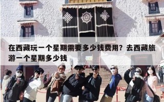 在西藏玩一个星期需要多少钱费用？去西藏旅游一个星期多少钱