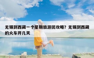 无锡到西藏一个星期旅游团攻略？无锡到西藏的火车开几天