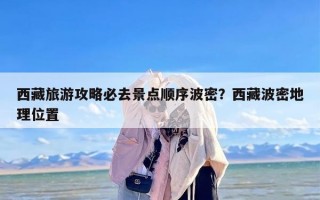 西藏旅游攻略必去景点顺序波密？西藏波密地理位置