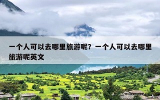 一个人可以去哪里旅游呢？一个人可以去哪里旅游呢英文