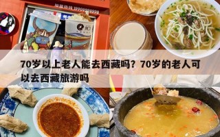70岁以上老人能去西藏吗？70岁的老人可以去西藏旅游吗