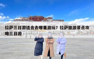 拉萨三日游适合去哪里游玩？拉萨旅游景点攻略三日游