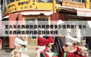 坐火车去西藏旅游大概需要多少钱费用？坐火车去西藏旅游的最佳路线安排