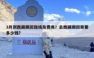 3月到西藏跟团路线及费用？去西藏跟团需要多少钱?