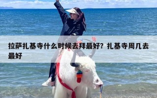 拉萨扎基寺什么时候去拜最好？扎基寺周几去最好