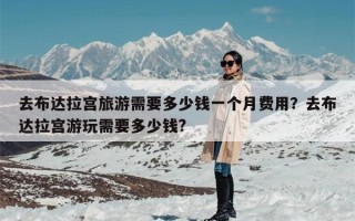 去布达拉宫旅游需要多少钱一个月费用？去布达拉宫游玩需要多少钱?