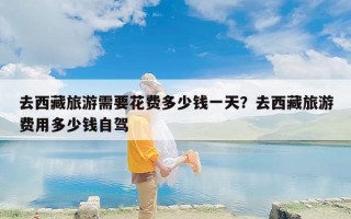 去西藏旅游需要花费多少钱一天？去西藏旅游费用多少钱自驾