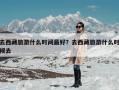 去西藏旅游什么时间最好？去西藏旅游什么时候去