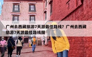 广州去西藏旅游7天游最佳路线？广州去西藏旅游7天游最佳路线图
