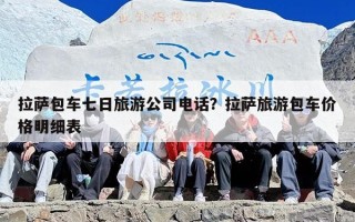 拉萨包车七日旅游公司电话？拉萨旅游包车价格明细表