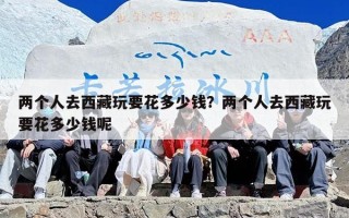 两个人去西藏玩要花多少钱？两个人去西藏玩要花多少钱呢