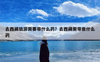 去西藏旅游需要带什么药？去西藏需带些什么药
