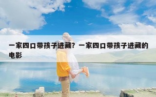 一家四口带孩子进藏？一家四口带孩子进藏的电影