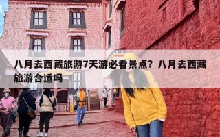 八月去西藏旅游7天游必看景点？八月去西藏旅游合适吗