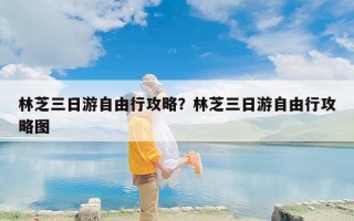 林芝三日游自由行攻略？林芝三日游自由行攻略图