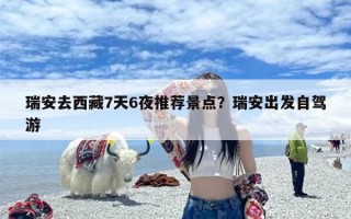 瑞安去西藏7天6夜推荐景点？瑞安出发自驾游