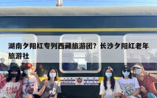 湖南夕阳红专列西藏旅游团？长沙夕阳红老年旅游社