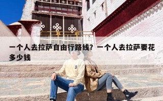 一个人去拉萨自由行路线？一个人去拉萨要花多少钱