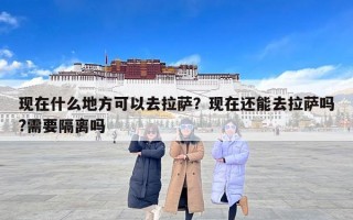 现在什么地方可以去拉萨？现在还能去拉萨吗?需要隔离吗