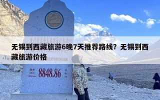 无锡到西藏旅游6晚7天推荐路线？无锡到西藏旅游价格