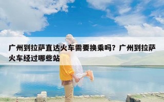 广州到拉萨直达火车需要换乘吗？广州到拉萨火车经过哪些站