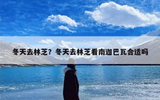 冬天去林芝？冬天去林芝看南迦巴瓦合适吗